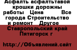 Асфалть асфалтьтавой крошки дорожны работы › Цена ­ 500 - Все города Строительство и ремонт » Другое   . Ставропольский край,Пятигорск г.